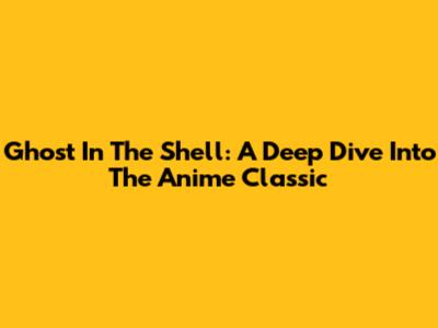 Ghost In The Shell: A Deep Dive Into The Anime Classic