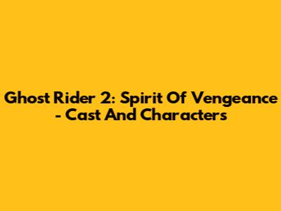 Ghost Rider 2: Spirit Of Vengeance - Cast And Characters