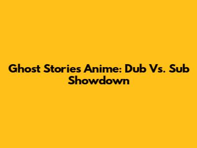 Ghost Stories Anime: Dub Vs. Sub Showdown