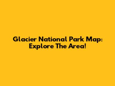 Glacier National Park Map: Explore The Area!