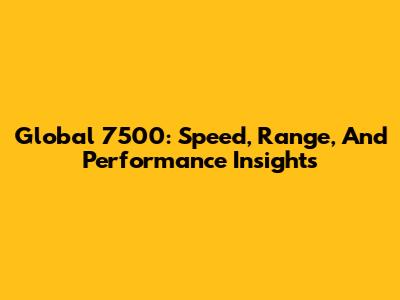 Global 7500: Speed, Range, And Performance Insights
