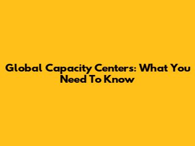 Global Capacity Centers: What You Need To Know
