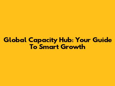 Global Capacity Hub: Your Guide To Smart Growth