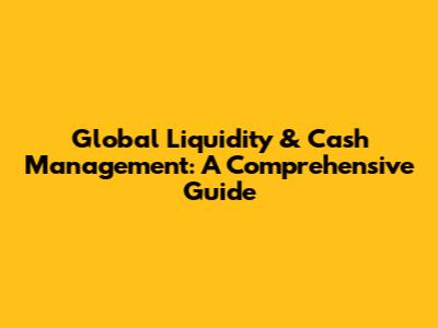 Global Liquidity & Cash Management: A Comprehensive Guide