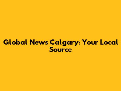 Global News Calgary: Your Local Source