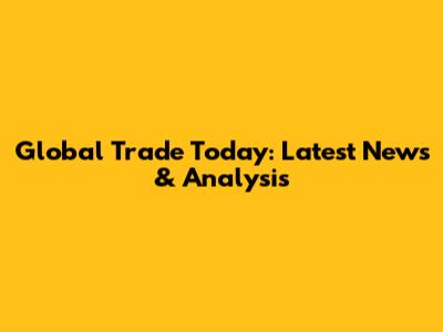 Global Trade Today: Latest News & Analysis