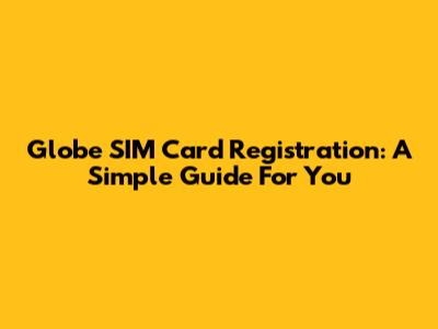 Globe SIM Card Registration: A Simple Guide For You