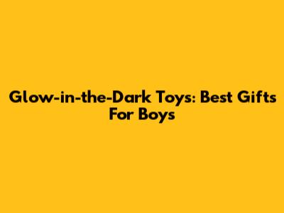 Glow-in-the-Dark Toys: Best Gifts For Boys