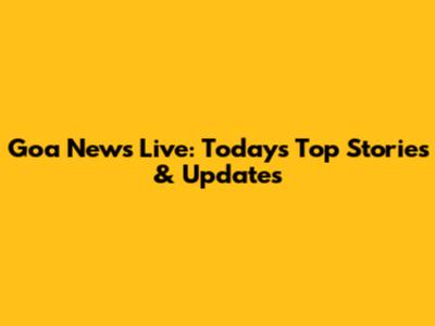 Goa News Live: Today's Top Stories & Updates