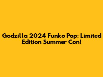 Godzilla 2024 Funko Pop: Limited Edition Summer Con!