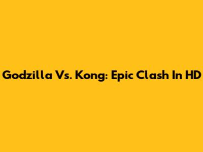 Godzilla Vs. Kong: Epic Clash In HD