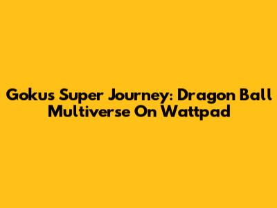 Goku's Super Journey: Dragon Ball Multiverse On Wattpad