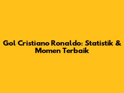 Gol Cristiano Ronaldo: Statistik & Momen Terbaik