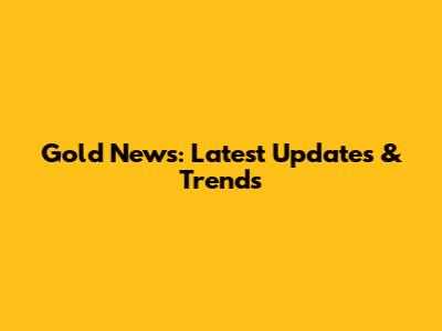 Gold News: Latest Updates & Trends