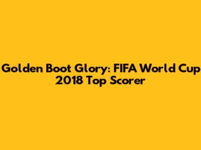 Golden Boot Glory: FIFA World Cup 2018 Top Scorer