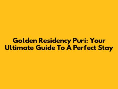 Golden Residency Puri: Your Ultimate Guide To A Perfect Stay