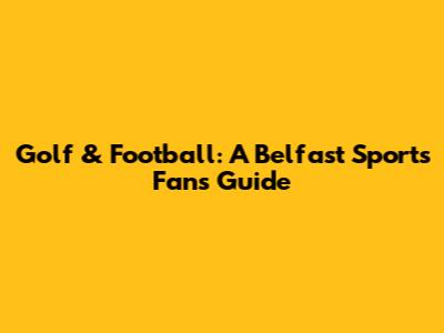 Golf & Football: A Belfast Sports Fan's Guide