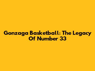 Gonzaga Basketball: The Legacy Of Number 33