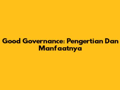 Good Governance: Pengertian Dan Manfaatnya