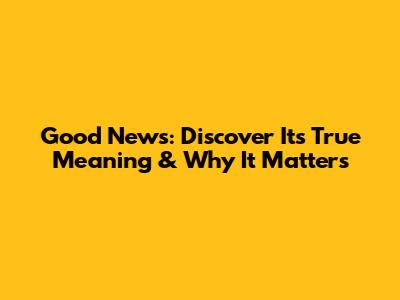 Good News: Discover Its True Meaning & Why It Matters