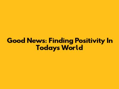 Good News: Finding Positivity In Today's World