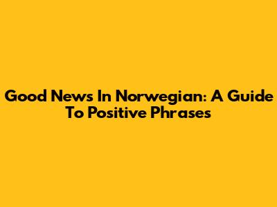Good News In Norwegian: A Guide To Positive Phrases