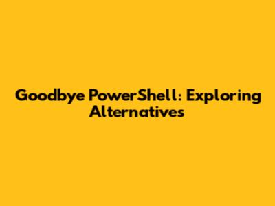 Goodbye PowerShell: Exploring Alternatives