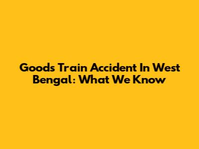 Goods Train Accident In West Bengal: What We Know