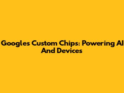 Google's Custom Chips: Powering AI And Devices