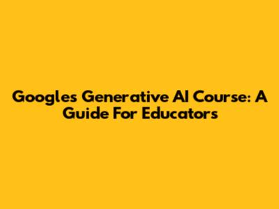 Google's Generative AI Course: A Guide For Educators