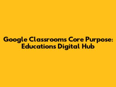 Google Classroom's Core Purpose: Education's Digital Hub