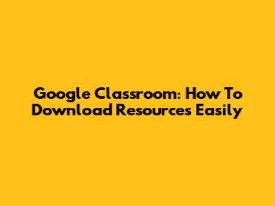 Google Classroom: How To Download Resources Easily