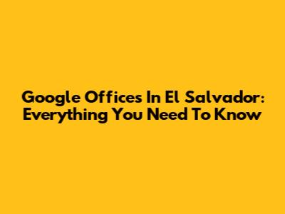 Google Offices In El Salvador: Everything You Need To Know