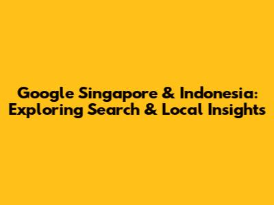 Google Singapore & Indonesia: Exploring Search & Local Insights