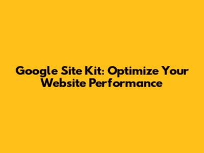 Google Site Kit: Optimize Your Website Performance