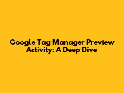 Google Tag Manager Preview Activity: A Deep Dive