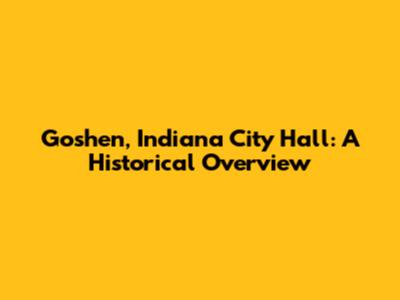 Goshen, Indiana City Hall: A Historical Overview