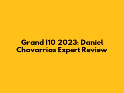 Grand I10 2023: Daniel Chavarria's Expert Review