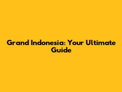 Grand Indonesia: Your Ultimate Guide