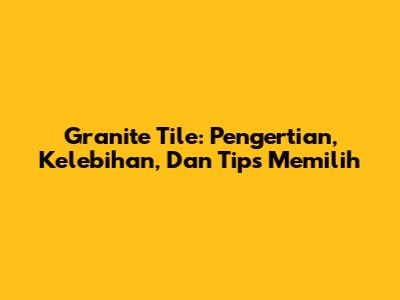 Granite Tile: Pengertian, Kelebihan, Dan Tips Memilih
