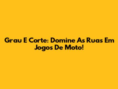 Grau E Corte: Domine As Ruas Em Jogos De Moto!