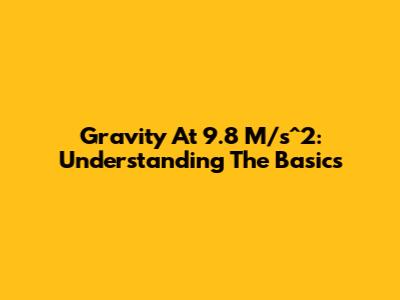 Gravity At 9.8 M/s^2: Understanding The Basics