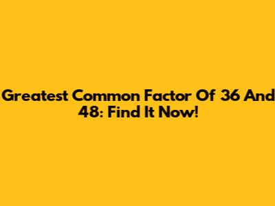 Greatest Common Factor Of 36 And 48: Find It Now!