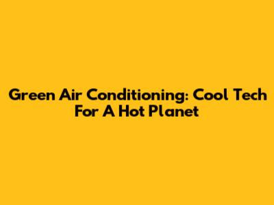 Green Air Conditioning: Cool Tech For A Hot Planet