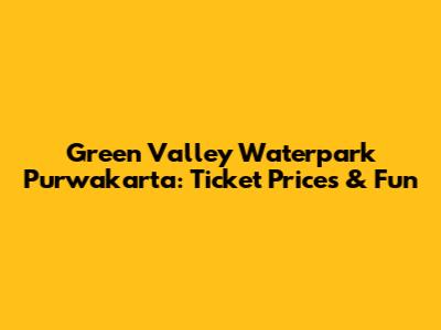 Green Valley Waterpark Purwakarta: Ticket Prices & Fun