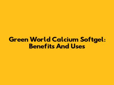 Green World Calcium Softgel: Benefits And Uses