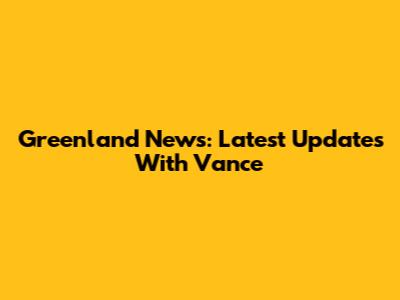 Greenland News: Latest Updates With Vance