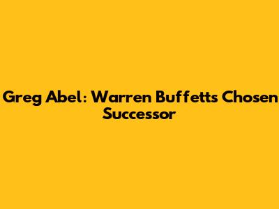 Greg Abel: Warren Buffett's Chosen Successor