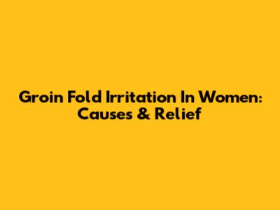 Groin Fold Irritation In Women: Causes & Relief