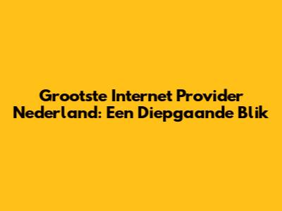 Grootste Internet Provider Nederland: Een Diepgaande Blik
